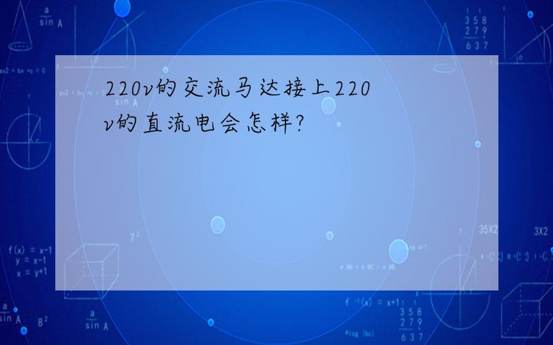 220v的交流马达接上220v的直流电会怎样?