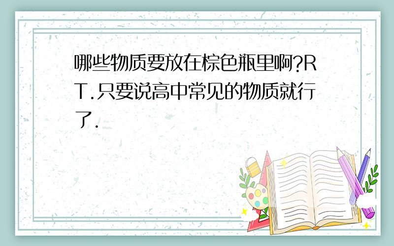 哪些物质要放在棕色瓶里啊?RT.只要说高中常见的物质就行了.