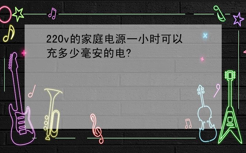 220v的家庭电源一小时可以充多少毫安的电?