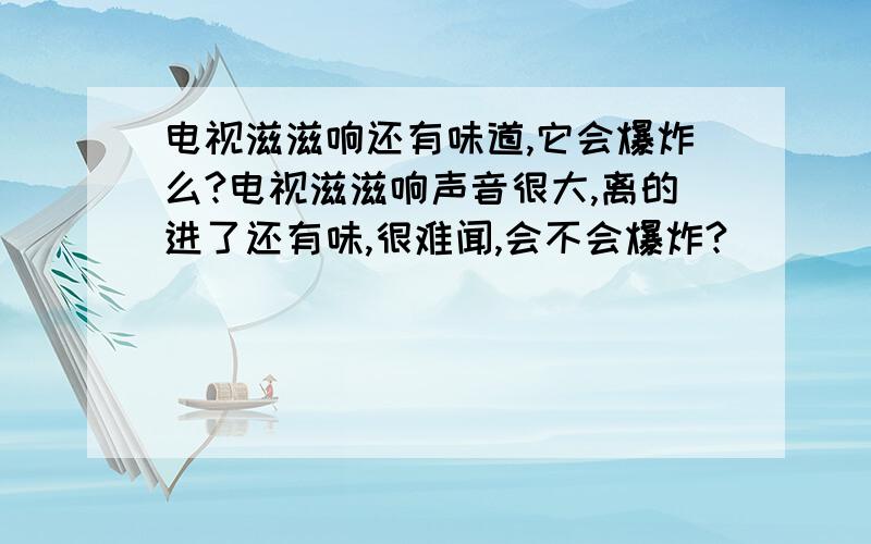 电视滋滋响还有味道,它会爆炸么?电视滋滋响声音很大,离的进了还有味,很难闻,会不会爆炸?