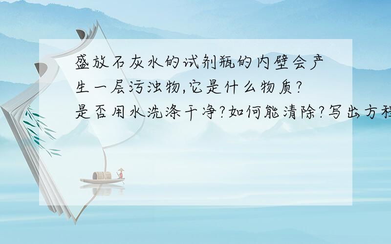 盛放石灰水的试剂瓶的内壁会产生一层污浊物,它是什么物质?是否用水洗涤干净?如何能清除?写出方程式