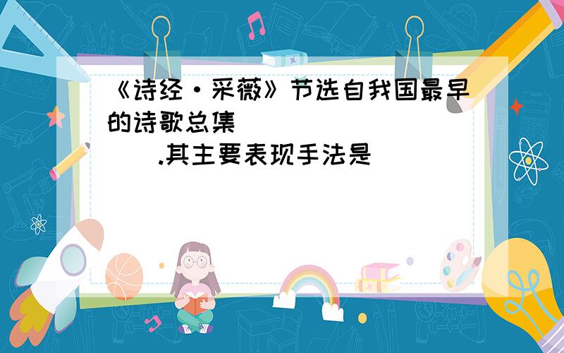 《诗经·采薇》节选自我国最早的诗歌总集___________.其主要表现手法是