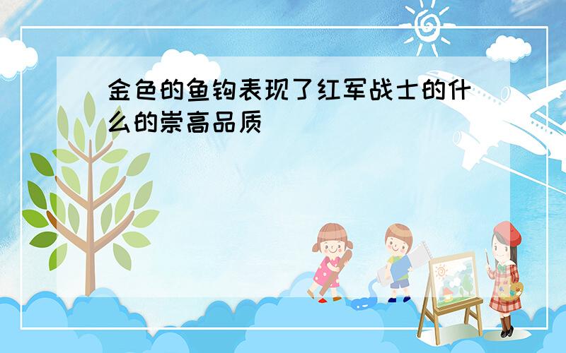 金色的鱼钩表现了红军战士的什么的崇高品质