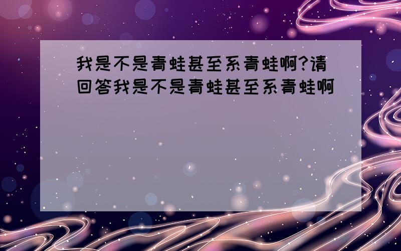 我是不是青蛙甚至系青蛙啊?请回答我是不是青蛙甚至系青蛙啊