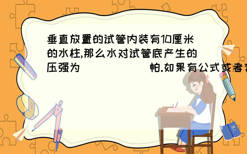 垂直放置的试管内装有10厘米的水柱,那么水对试管底产生的压强为______帕.如果有公式或者有什么特定的值也请告诉我,