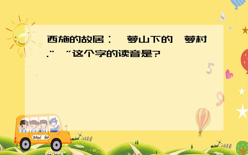 西施的故居：苎萝山下的苎萝村.“苎”这个字的读音是?