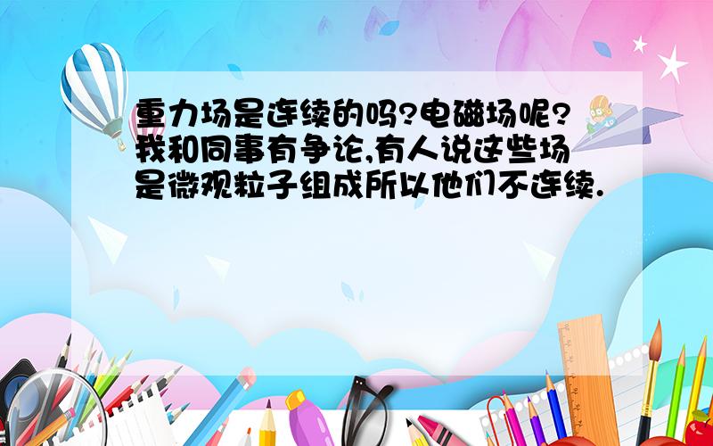 重力场是连续的吗?电磁场呢?我和同事有争论,有人说这些场是微观粒子组成所以他们不连续.