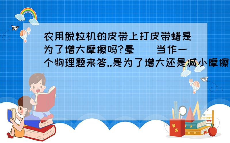 农用脱粒机的皮带上打皮带蜡是为了增大摩擦吗?晕``当作一个物理题来答..是为了增大还是减小摩擦?