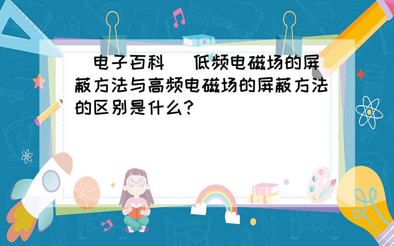 [电子百科] 低频电磁场的屏蔽方法与高频电磁场的屏蔽方法的区别是什么?