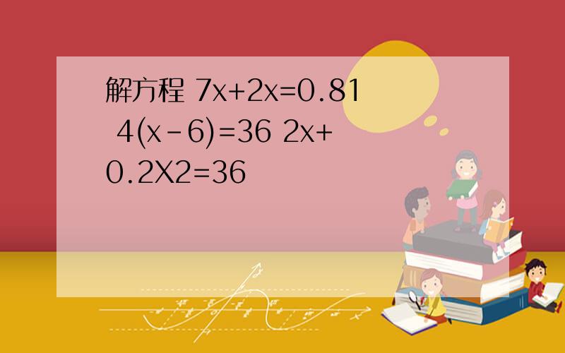 解方程 7x+2x=0.81 4(x-6)=36 2x+0.2X2=36