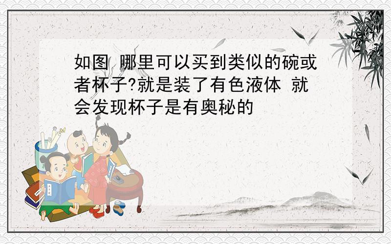 如图 哪里可以买到类似的碗或者杯子?就是装了有色液体 就会发现杯子是有奥秘的