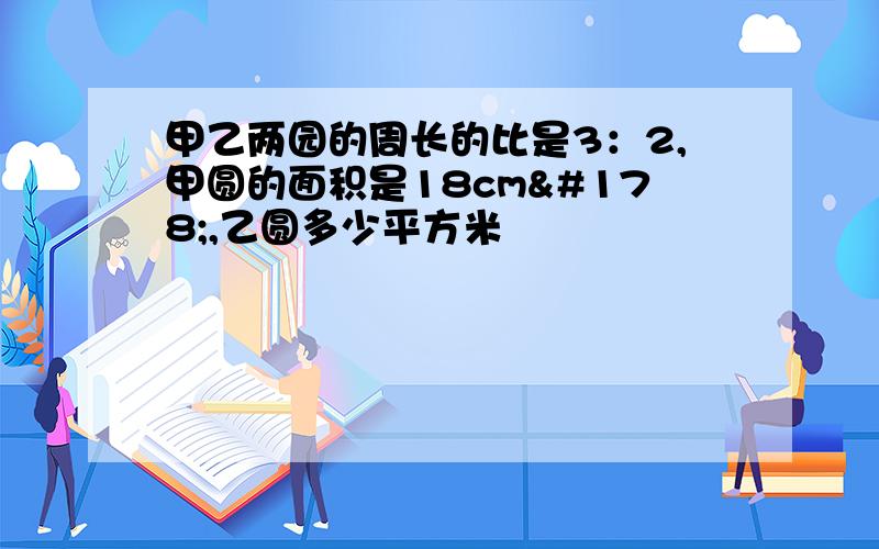 甲乙两园的周长的比是3：2,甲圆的面积是18cm²,乙圆多少平方米