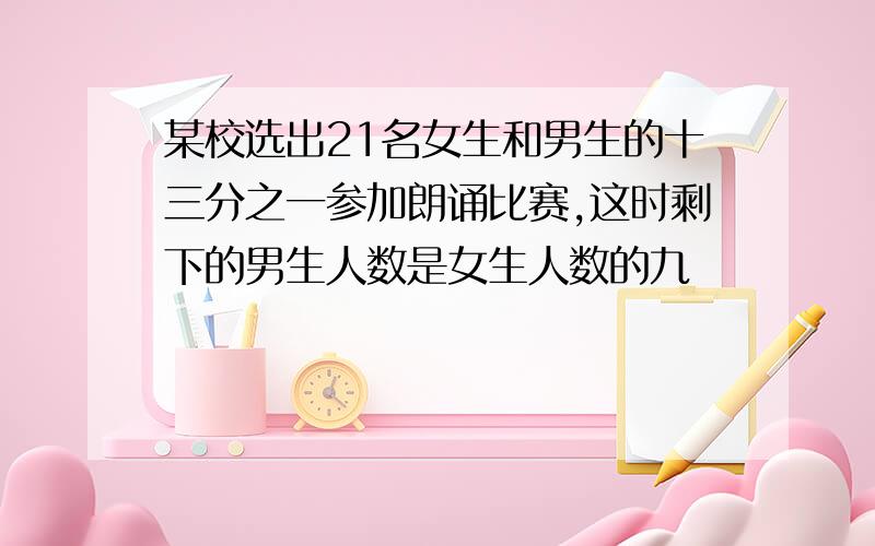 某校选出21名女生和男生的十三分之一参加朗诵比赛,这时剩下的男生人数是女生人数的九