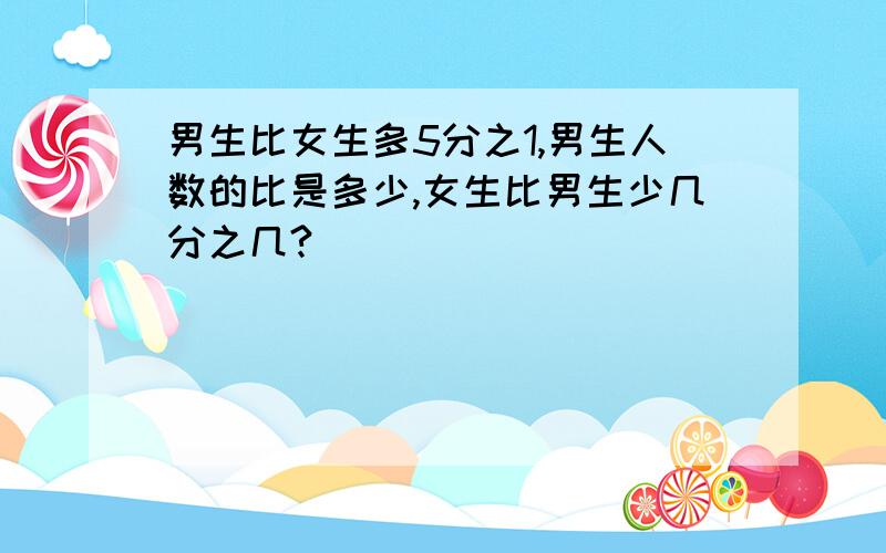 男生比女生多5分之1,男生人数的比是多少,女生比男生少几分之几?