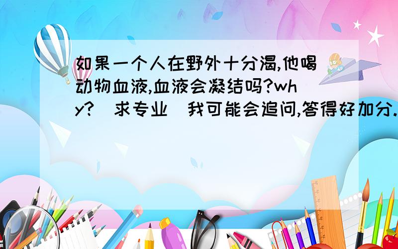 如果一个人在野外十分渴,他喝动物血液,血液会凝结吗?why?（求专业)我可能会追问,答得好加分.,大家都答得很好,我差不多懂了,