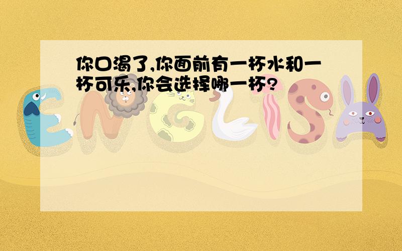 你口渴了,你面前有一杯水和一杯可乐,你会选择哪一杯?