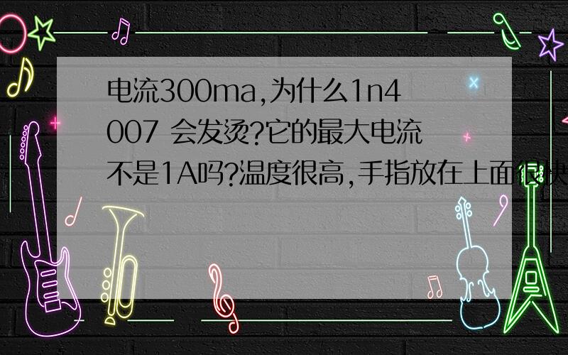 电流300ma,为什么1n4007 会发烫?它的最大电流不是1A吗?温度很高,手指放在上面很快就受不了了.此时1n4007压降0.8V,电流才300ma啊,太恐怖了!如果电流接近1A的话,那不是可以烤红薯了?不会这个东西