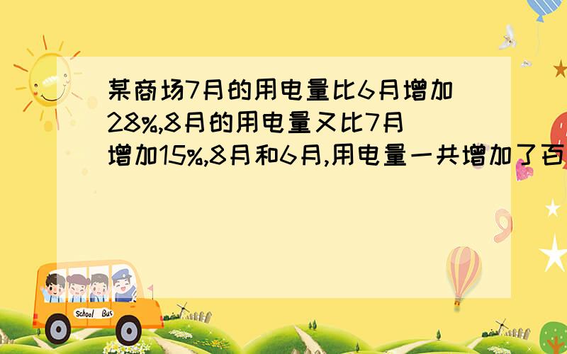 某商场7月的用电量比6月增加28%,8月的用电量又比7月增加15%,8月和6月,用电量一共增加了百某商场7月的用电量比6月增加28％,8月的用电量又比7月增加15％,8月和6月,用电量一共增加了百分之几?