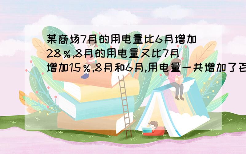 某商场7月的用电量比6月增加28％,8月的用电量又比7月增加15％,8月和6月,用电量一共增加了百分之几?