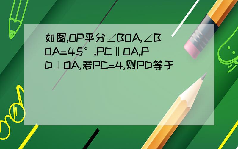 如图,OP平分∠BOA,∠BOA=45°,PC‖OA,PD⊥OA,若PC=4,则PD等于（ ）