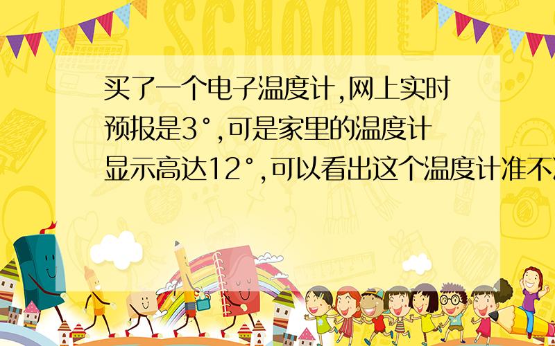 买了一个电子温度计,网上实时预报是3°,可是家里的温度计显示高达12°,可以看出这个温度计准不准吗?家里没有空调,只是门窗紧闭,室外温度比室内高那么多正常吗?