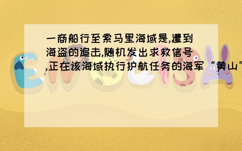 一商船行至索马里海域是,遭到海盗的追击,随机发出求救信号,正在该海域执行护航任务的海军“黄山”舰在A出获悉后,即测出该商船在方位角为45°距离10海里的C处,并沿方位角为105°的方向,以