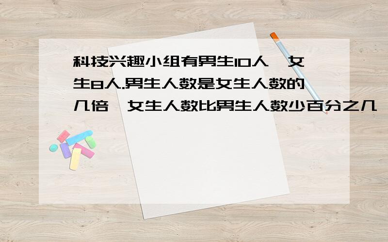 科技兴趣小组有男生10人,女生8人.男生人数是女生人数的几倍,女生人数比男生人数少百分之几,男生人数与总人数的比是多少?