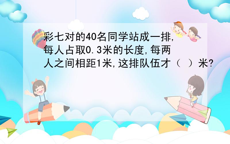 彩七对的40名同学站成一排,每人占取0.3米的长度,每两人之间相距1米,这排队伍才（ ）米?