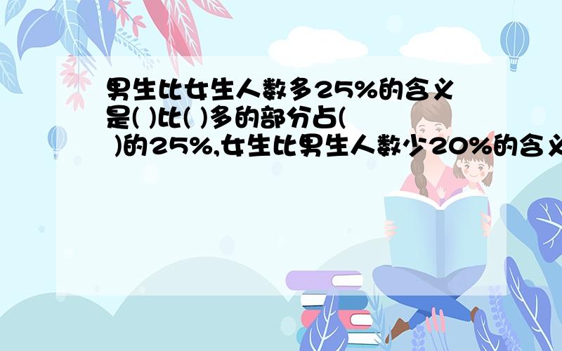 男生比女生人数多25%的含义是( )比( )多的部分占( )的25%,女生比男生人数少20%的含义是（ ）