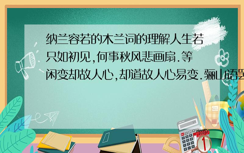 纳兰容若的木兰词的理解人生若只如初见,何事秋风悲画扇.等闲变却故人心,却道故人心易变.骊山语罢清宵半,泪雨零铃终不怨.何如薄幸锦衣郎,比翼连枝当日愿.