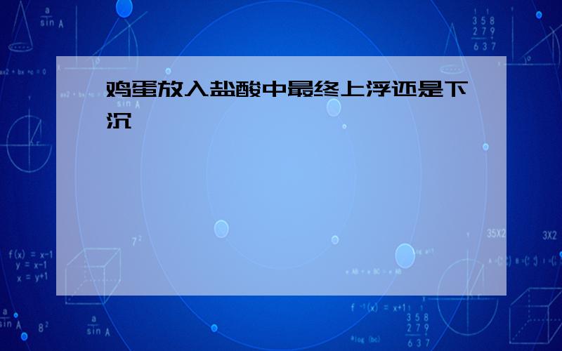 鸡蛋放入盐酸中最终上浮还是下沉