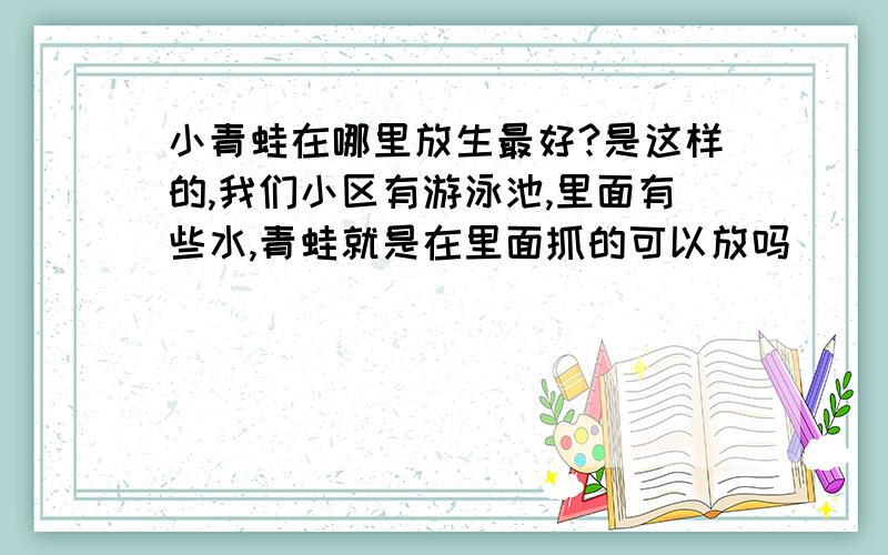 小青蛙在哪里放生最好?是这样的,我们小区有游泳池,里面有些水,青蛙就是在里面抓的可以放吗