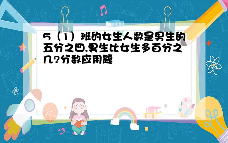 5（1）班的女生人数是男生的五分之四,男生比女生多百分之几?分数应用题