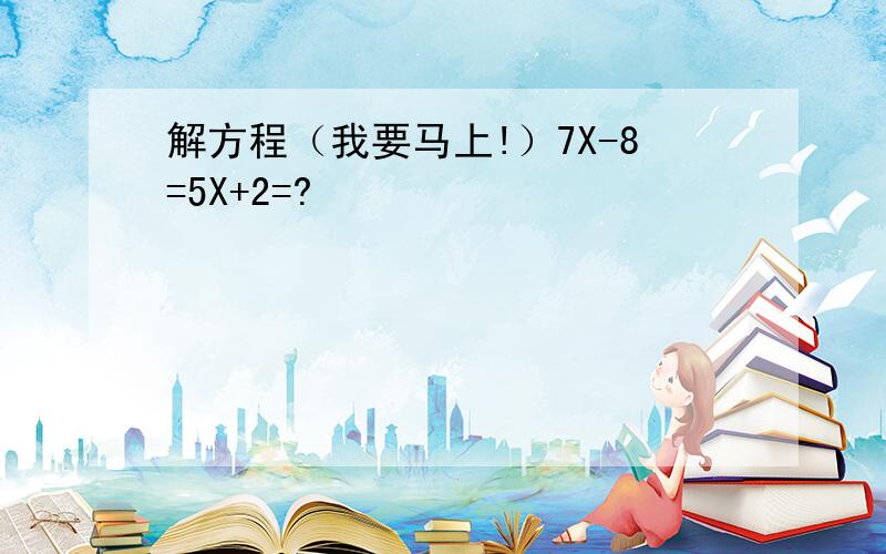 解方程（我要马上!）7X-8=5X+2=?