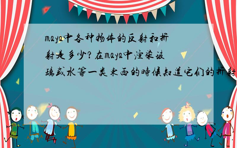 maya中各种物体的反射和折射是多少?在maya中渲染玻璃或水等一类东西的时候知道它们的折射和反射才能做的更加逼真,那么maya中所以物体的折射和反射式多少?