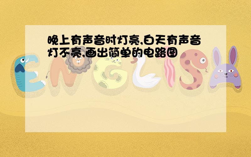 晚上有声音时灯亮,白天有声音灯不亮,画出简单的电路图