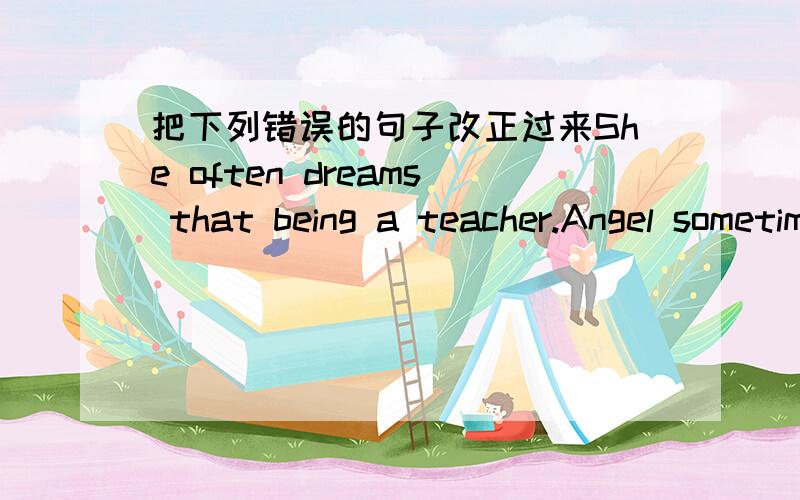 把下列错误的句子改正过来She often dreams that being a teacher.Angel sometimes dream that she has many necklaces.Toby never dreams of snakeNick often dreams that he can ride a horse.l sometimes dreams of superstars