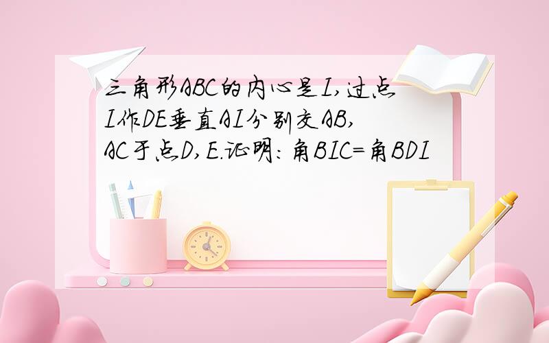 三角形ABC的内心是I,过点I作DE垂直AI分别交AB,AC于点D,E.证明：角BIC＝角BDI