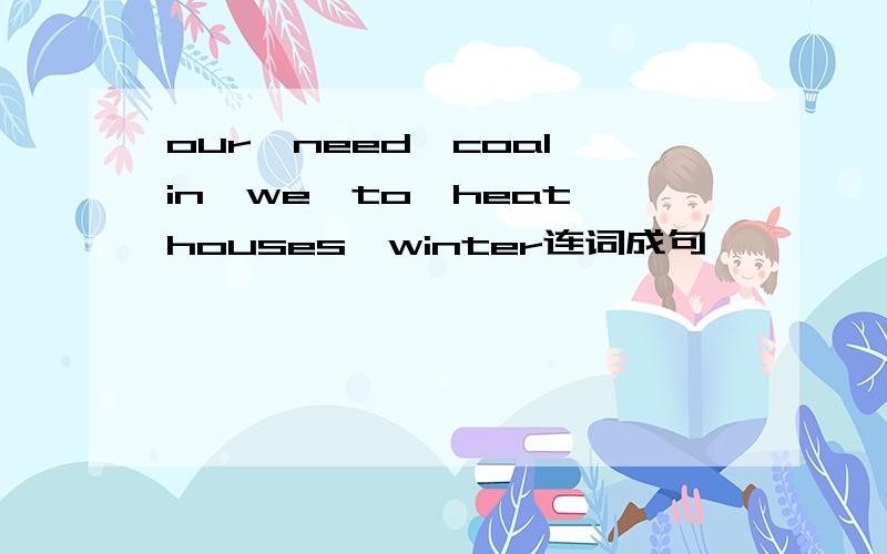 our,need,coal,in,we,to,heat,houses,winter连词成句