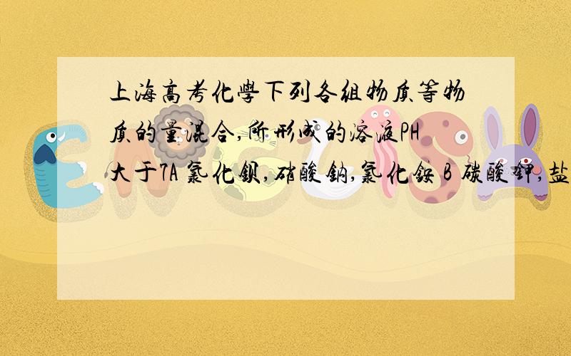 上海高考化学下列各组物质等物质的量混合,所形成的溶液PH大于7A 氯化钡,硝酸钠,氯化铵 B 碳酸钾,盐酸,氯化钙C 碳酸钠,硝酸,盐酸D 硫化钾,氯化钾,盐酸 我们老师选的是BD,网上看到的一个是选