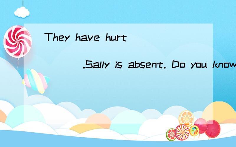 They have hurt ________________ .Sally is absent. Do you know where ________________ is?Did you do your homework by ________________ , Tom? It’s very good.