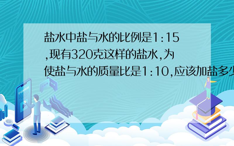 盐水中盐与水的比例是1:15,现有320克这样的盐水,为使盐与水的质量比是1:10,应该加盐多少克?