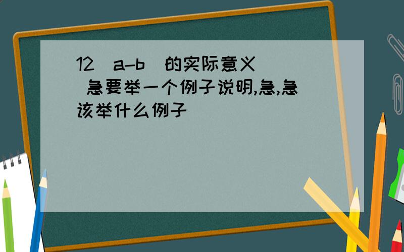 12（a-b）的实际意义   急要举一个例子说明,急,急该举什么例子