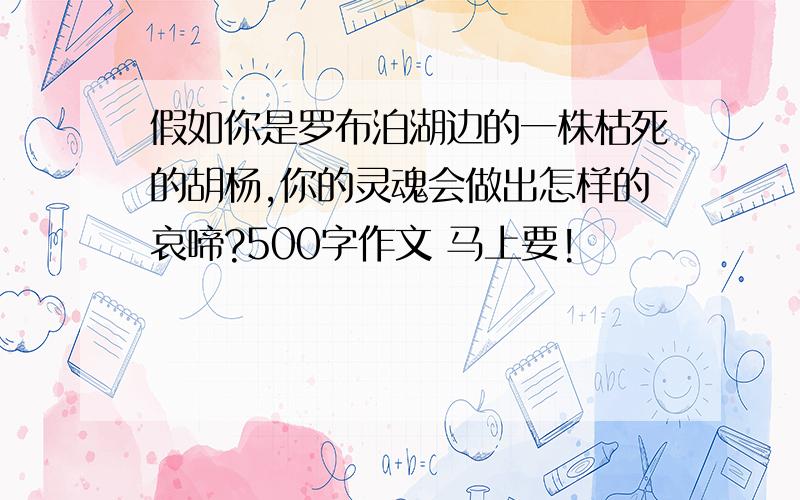 假如你是罗布泊湖边的一株枯死的胡杨,你的灵魂会做出怎样的哀啼?500字作文 马上要!