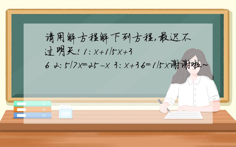 请用解方程解下列方程,最迟不过明天!1：x+1/5x+36 2：5/7x=25-x 3：x+36=1/5x谢谢啦~