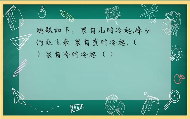 趣题如下：泉自几时冷起,峰从何处飞来 泉自有时冷起,（ ）泉自冷时冷起（ ）