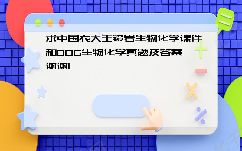 求中国农大王镜岩生物化学课件和806生物化学真题及答案,谢谢!