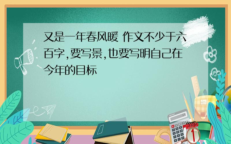 又是一年春风暖 作文不少于六百字,要写景,也要写明自己在今年的目标