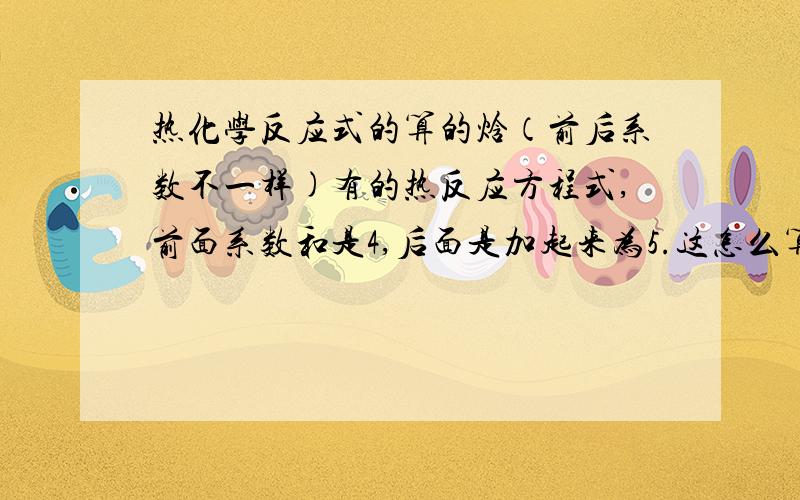 热化学反应式的算的焓（前后系数不一样)有的热反应方程式,前面系数和是4,后面是加起来为5.这怎么算△H.请指教.