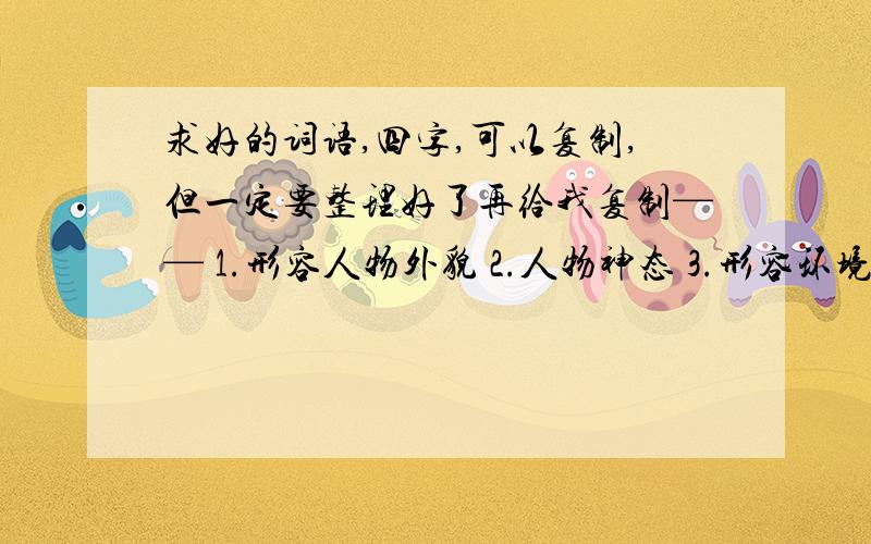 求好的词语,四字,可以复制,但一定要整理好了再给我复制—— 1.形容人物外貌 2.人物神态 3.形容环境的词语 四字、二字的都要